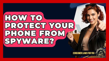 How To Protect Your Phone From Spyware? - Consumer Laws For You
