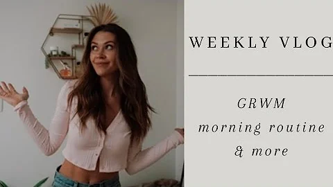 Weekly Vlog | GRWM, Morning Routine, & More