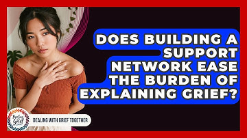 Does Building A Support Network Ease The Burden Of Explaining Grief? - Dealing With Grief Together