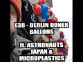 E38 - Berlin Doner Ballons ft. Astronauts, Japan &amp; Microplastics