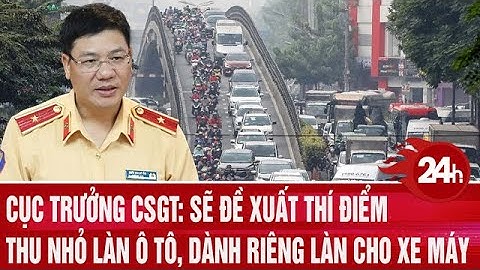 Cục trưởng CSGT: Sẽ đề xuất thí điểm thu nhỏ làn ô tô, dành riêng làn cho xe máy | Toàn cảnh 24h