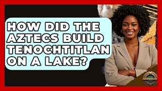How Did The Aztecs Build Tenochtitlan On A Lake? - Archaeology Quest