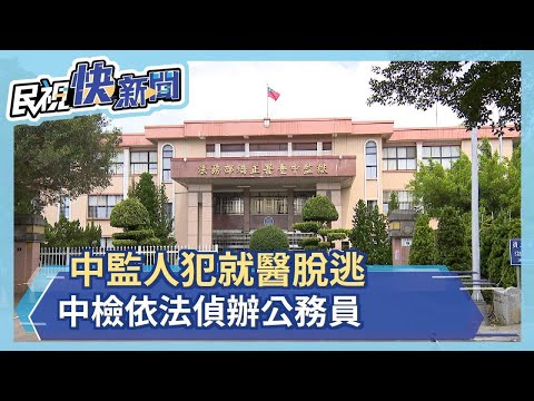 中監人犯就醫脫逃 中檢依法偵辦公務員－民視新聞