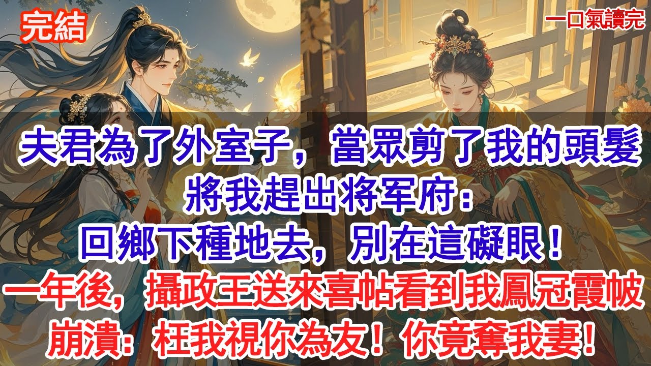 夫君為了外室子，當眾剪了我的頭髮，將我趕出将军府：回鄉下種地去，別在這礙眼！一年後，攝政王送來一張大紅喜帖，看到我鳳冠霞帔，崩潰質問：枉我視你為友！你竟奪我妻！#古風#追妻火葬場#愛情#小說