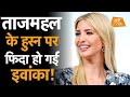 Taj Mahal के हुस्न पर फिदा हो गईं Donald Trump की बेटी Ivanka
