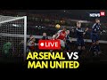 Arsenal Vs Manchester United LIVE Match Premier League LIVE Football Match LIVE Score N18G 