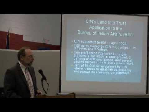 On May 5th, 2009 at the Seneca Falls Town Board Meeting, Rich Rising of Harris Beach present the information regarding the Cayuga Indian Nation's Land Into Trust Application with the Bureau of Indian Affairs. This is part 1 of 3. The Draft Environmental Impact Statement has been released and is now in a public comment period through July 6th. You may mail, hand carry or telefax written comments on the DEIS to: Franklin Keel, Regional Director Eastern Regional Office Bureau of Indian Affairs 545 Marriott Drive Suite 700 Nashville, Tennesse 37214 Telefax: 615-564-6701