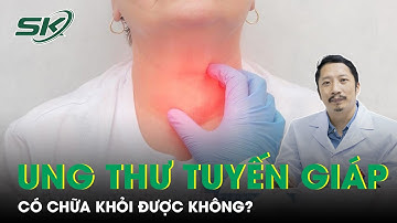 Ung Thư Tuyến Giáp Có Chữa Khỏi Được Không? Phòng Ngừa Ung Thư Tuyến Giáp | SKĐS