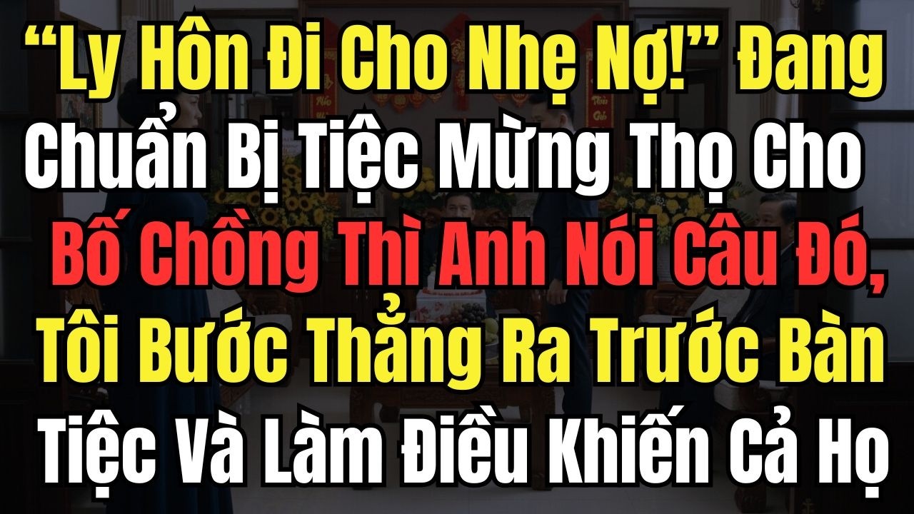 “Ly Hôn Đi Cho Nhẹ Nợ” Đang Chuẩn Bị Tiệc Mừng Thọ Bố Chồng Thì Anh Nói Câu Đó, Tôi Bước Thẳng Ra Và