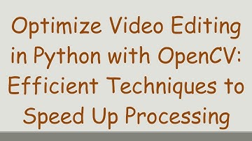 Optimize Video Editing in Python with OpenCV: Efficient Techniques to Speed Up Processing