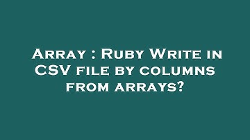 Array : Ruby Write in CSV file by columns from arrays?