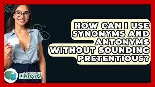 How Can I Use Synonyms And Antonyms Without Sounding Pretentious? - The Language Library
