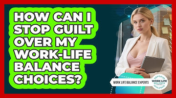 How Can I Stop Guilt Over My Work-life Balance Choices? - Work Life Balance Experts