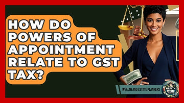 How Do Powers Of Appointment Relate To GST Tax? - Wealth and Estate Planners