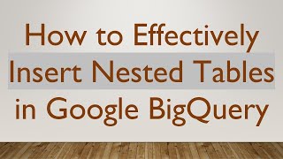 How to Effectively Insert Nested Tables in Google BigQuery
