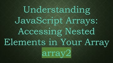 Understanding JavaScript Arrays: Accessing Nested Elements in Your Array array2