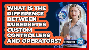 What Is The Difference Between Kubernetes Custom Controllers And Operators? - Cloud Stack Studio