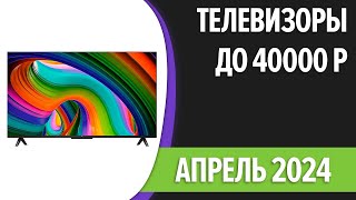 ТОП—7. Лучшие телевизоры до 40000 рублей. Апрель 2024 года. Рейтинг!