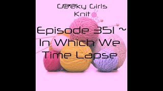 Geeky Girls Knit Episode 351 In Which We Time Lapse