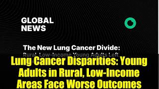 Lung Cancer Disparities   Young Adults in Rural, Low Income Areas Face Worse Outcomes