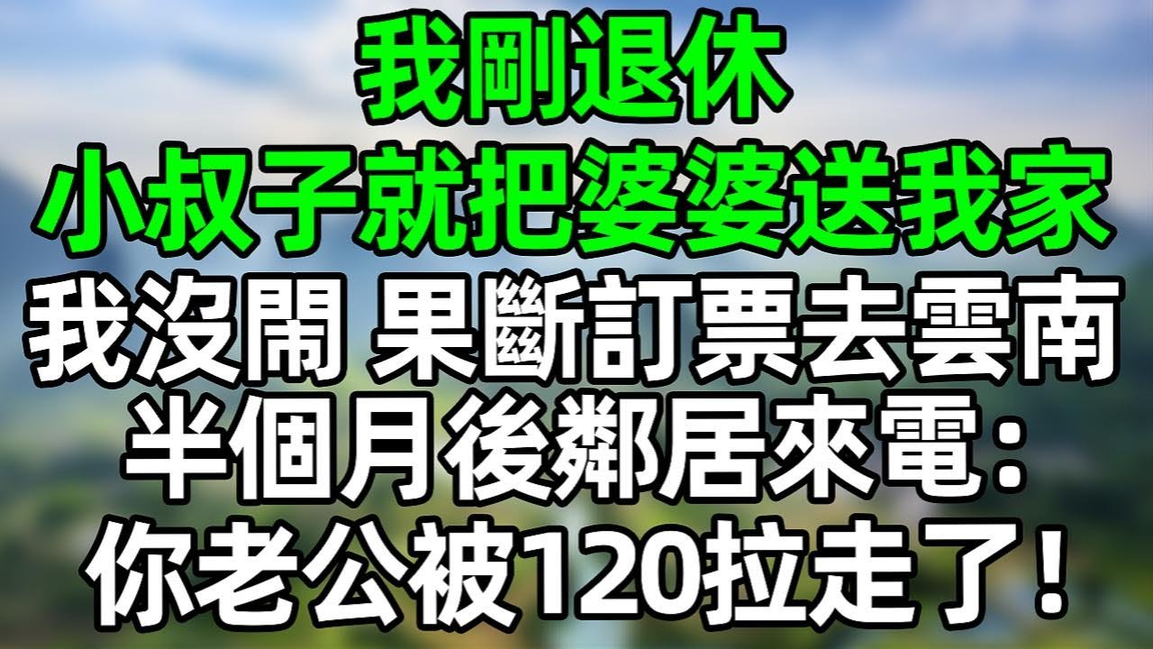 我剛退休 小叔子就把婆婆送我家 我沒閙 果斷訂票去雲南，半個月後鄰居來電：你老公被120拉走了！#夜讀人生 #情感故事  #大橘讲故事 #講故事  #幸福生活 #深夜淺讀 #深夜故事 #故事頻道