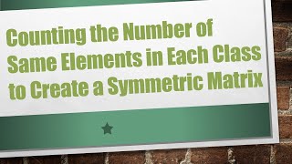 Counting the Number of Same Elements in Each Class to Create a Symmetric Matrix