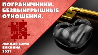 ПОГРАНИЧНИКИ. БЕЗВЫИГРЫШНЫЕ ОТНОШЕНИЯ. РАСШИФРОВКА ЗАГАДОК ПРЛ (лекция Сэма Вакнина)