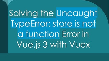 Solving the Uncaught TypeError: store is not a function Error in Vue.js 3 with Vuex