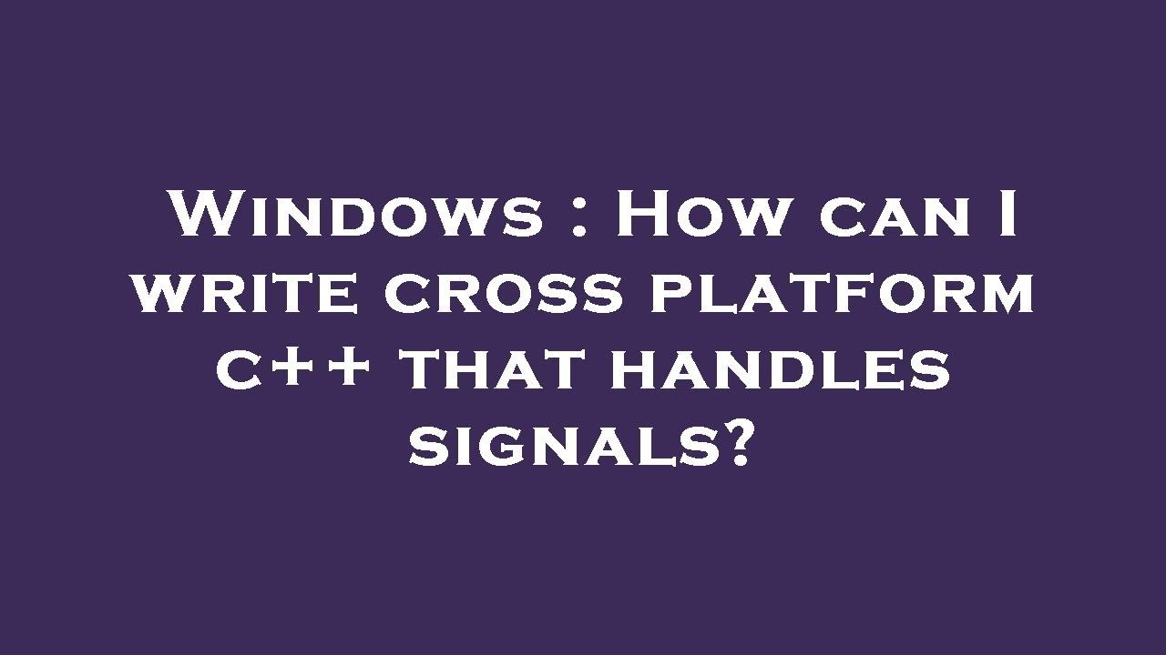 Windows : How can I write cross platform c++ that handles signals ...