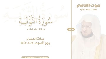 التلاوات | سورة التوبة ١٢٢-١٢٩ ، صلاة العشاء ١٢-٤-١٤٤٧