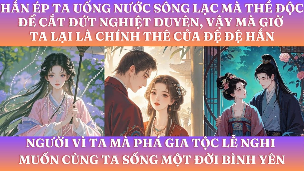 HẮN ÉP TA UỐNG NƯỚC SÔNG LẠC MÀ THỀ ĐỘC ĐỂ CẮT ĐỨT NGHIỆT DUYÊN,VÀ GIỜ TA LÀ CHÍNH THÊ CỦA ĐỆ ĐỆ HẮN