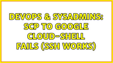 DevOps & SysAdmins: scp to google cloud-shell fails (ssh works) (2 Solutions!!)