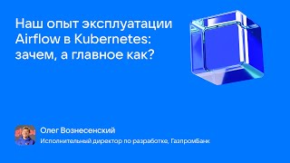 Олег Вознесенский_Наш опыт эксплуатации Airflow в Kubernetes: зачем, а главное как?