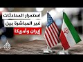 مصدر إيراني للجزيرة تبادل وجهات النظر بين طهران وواشنطن مستمر عبر الوسيط العماني وغروسي