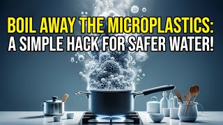 Boil Away the Microplastics  A Simple Hack for Safer Water! Boiling Reduces Microplastics In Drinking Water Study