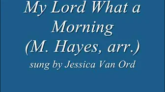 My Lord, What a Morning (M. Hayes, arr.) sung by Jessica Van Ord My Lord, What a Morning (M. Hayes, arr.) sung by Jessica Van Ord