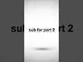 Sub for part two!
