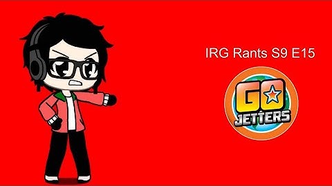 IRG Rants S9 E15 - Go Jetters (STOP WATCHING THIS ALREADY)