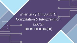 Internet of Things (IOT) | Compilation & Interpretation LEC 25
