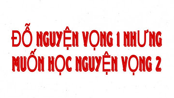 ĐỖ NGUYỆN VỌNG 1 NHƯNG MUỐN HỌC NGUYỆN VỌNG 2 THÌ LÀM NHƯ NÀO?