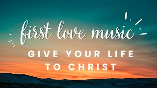 Give Your Life To Christ | First Love Music (Lyrics) – Powerful Worship