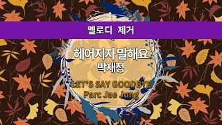 [MR노래방ㆍ멜로디 제거] 헤어지자 말해요 - 박재정 ㆍLET’S SAY GOODBYE - Parc Jae Jung ㆍMR Karaoke