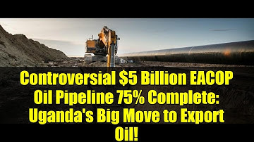 Controversial $5 Billion EACOP Oil Pipeline 75% Complete: Uganda