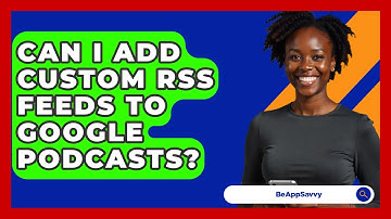 Can I Add Custom RSS Feeds To Google Podcasts? - Be App Savvy