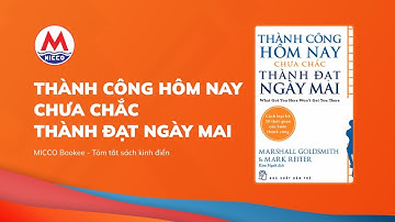 Tóm tắt sách “THÀNH CÔNG HÔM NAY CHƯA CHẮC THÀNH ĐẠT NGÀY MAI” - Marshall Goldsmith | MICCO Bookee