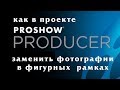 Как заменить фотографии в проекте ProShow Producer с фигурными рамками
