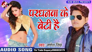 गणेश सिंह  का 2018 का सबसे बड़ा आर्केस्टा सांग ||परधनवा के बेटी है   ||