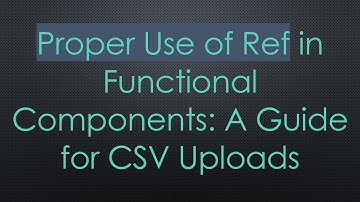 Proper Use of Ref in Functional Components: A Guide for CSV Uploads