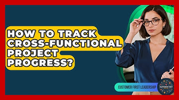 How To Track Cross-Functional Project Progress? - Customer First Leadership