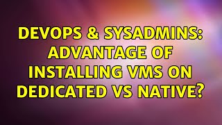 DevOps & SysAdmins: Advantage of installing VMs on dedicated vs native?